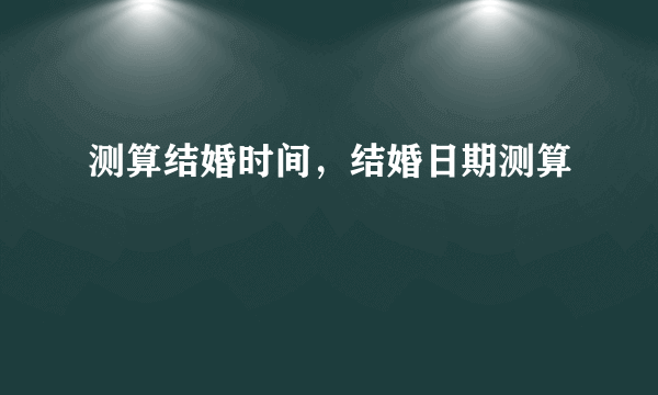 测算结婚时间，结婚日期测算