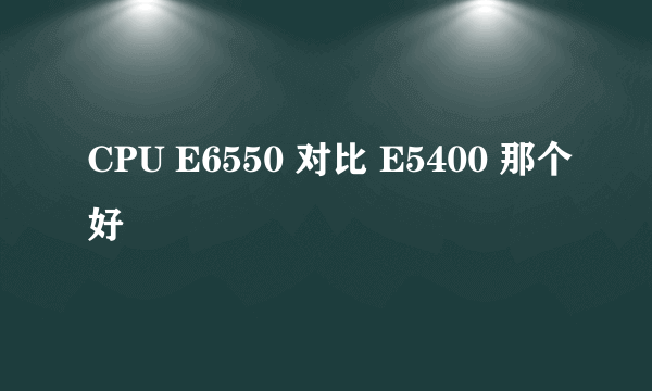 CPU E6550 对比 E5400 那个好