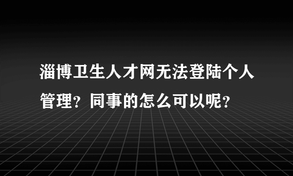 淄博卫生人才网无法登陆个人管理？同事的怎么可以呢？