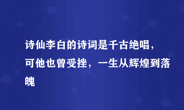 诗仙李白的诗词是千古绝唱，可他也曾受挫，一生从辉煌到落魄