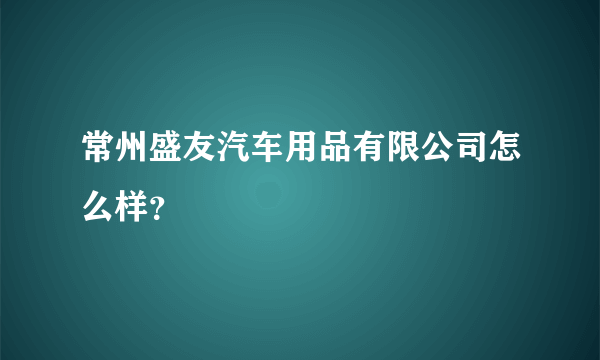 常州盛友汽车用品有限公司怎么样？