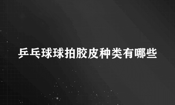 乒乓球球拍胶皮种类有哪些