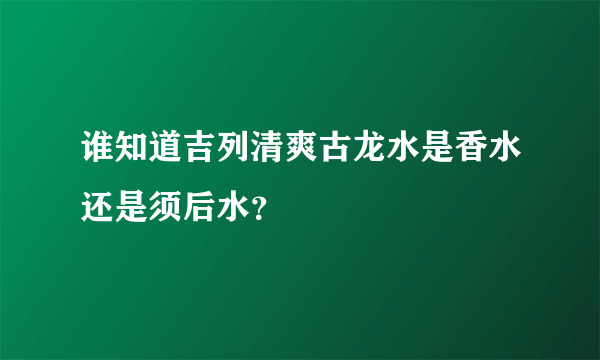 谁知道吉列清爽古龙水是香水还是须后水？