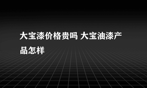 大宝漆价格贵吗 大宝油漆产品怎样