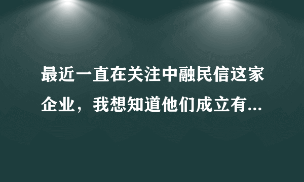 最近一直在关注中融民信这家企业，我想知道他们成立有几年了，想要投资它旗下的民信贷？