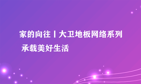 家的向往丨大卫地板网络系列 承载美好生活