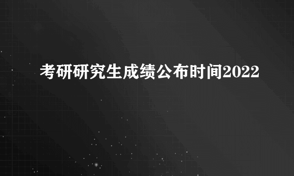 考研研究生成绩公布时间2022