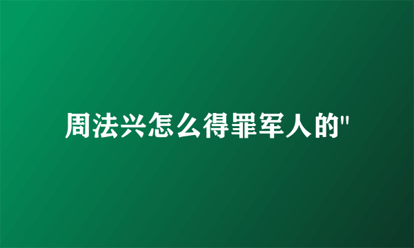 周法兴怎么得罪军人的