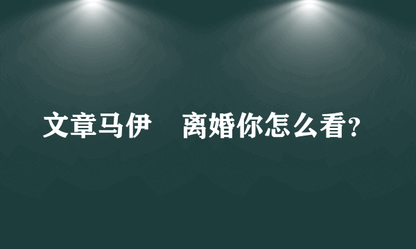 文章马伊琍离婚你怎么看？