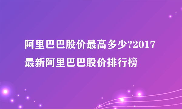 阿里巴巴股价最高多少?2017最新阿里巴巴股价排行榜