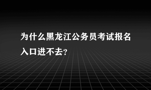 为什么黑龙江公务员考试报名入口进不去？