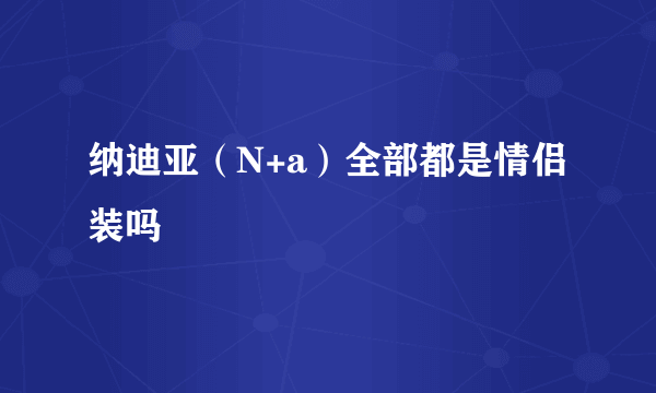 纳迪亚（N+a）全部都是情侣装吗