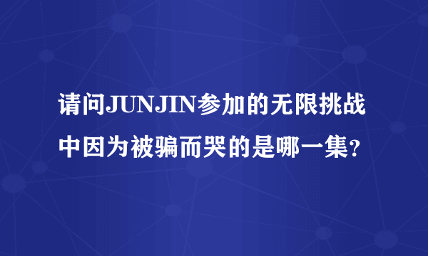 请问JUNJIN参加的无限挑战中因为被骗而哭的是哪一集？