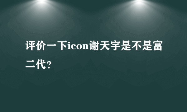 评价一下icon谢天宇是不是富二代？