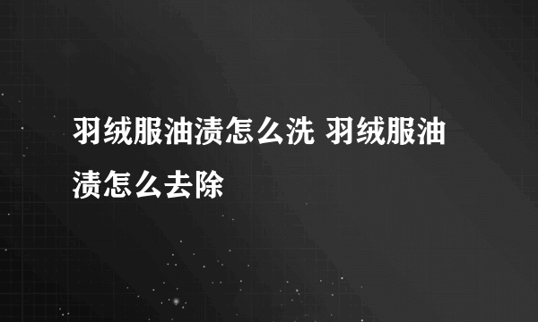 羽绒服油渍怎么洗 羽绒服油渍怎么去除