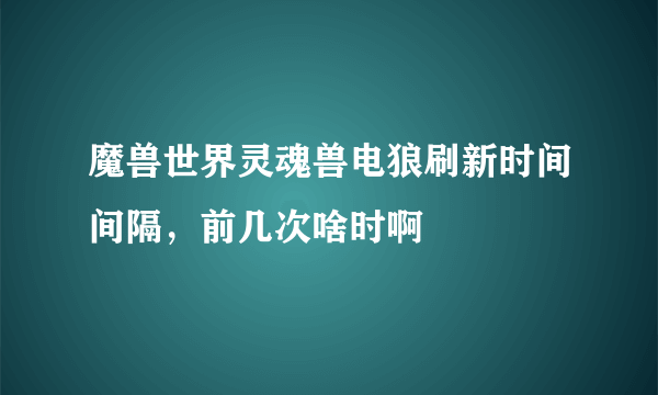 魔兽世界灵魂兽电狼刷新时间间隔，前几次啥时啊