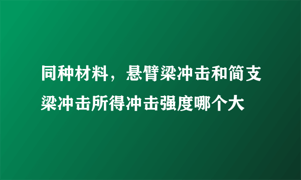 同种材料，悬臂梁冲击和简支梁冲击所得冲击强度哪个大