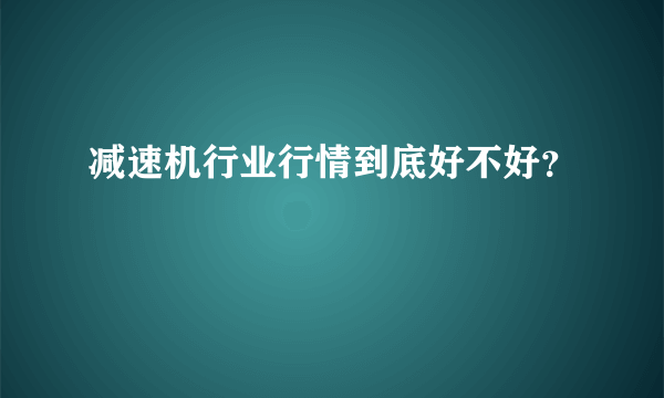 减速机行业行情到底好不好？