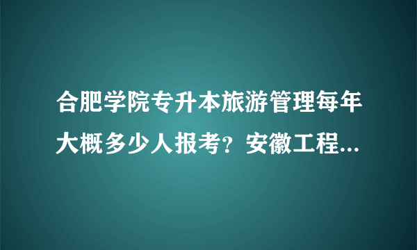 合肥学院专升本旅游管理每年大概多少人报考？安徽工程大学专升本行政管理多少人报考？