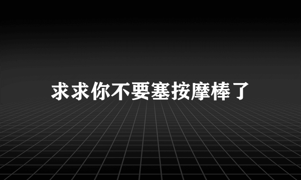 求求你不要塞按摩棒了