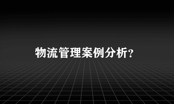 物流管理案例分析？