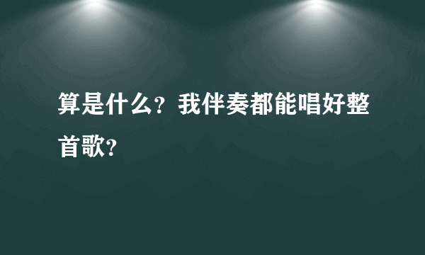 算是什么？我伴奏都能唱好整首歌？