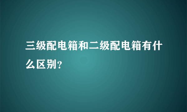 三级配电箱和二级配电箱有什么区别？