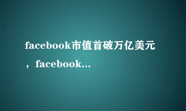 facebook市值首破万亿美元，facebook是怎么做到的？