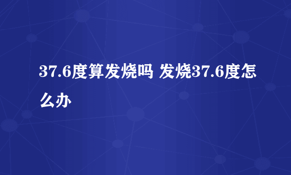 37.6度算发烧吗 发烧37.6度怎么办