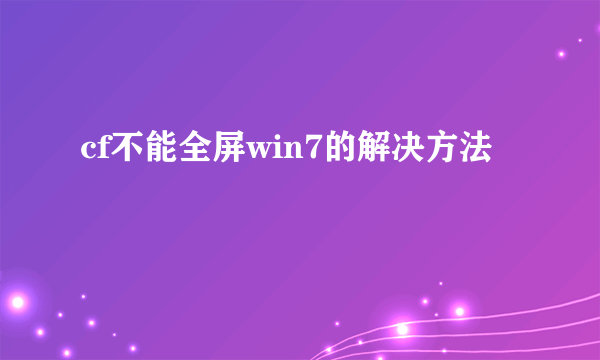 cf不能全屏win7的解决方法