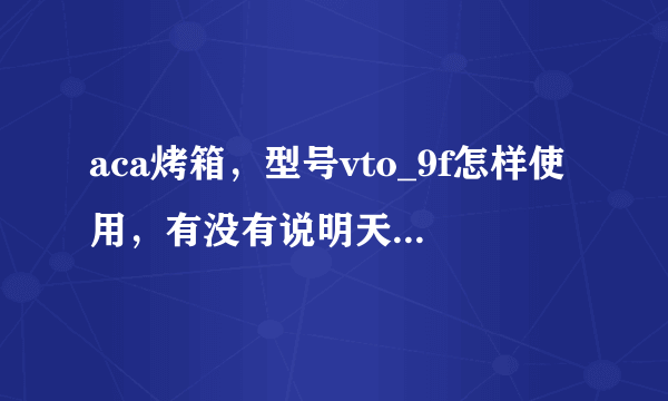 aca烤箱，型号vto_9f怎样使用，有没有说明天书原来的说明丢了，谢谢