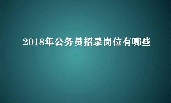 2018年公务员招录岗位有哪些