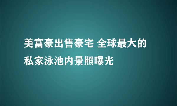 美富豪出售豪宅 全球最大的私家泳池内景照曝光