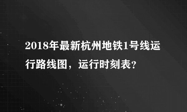 2018年最新杭州地铁1号线运行路线图，运行时刻表？