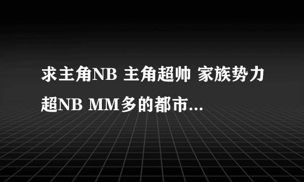 求主角NB 主角超帅 家族势力超NB MM多的都市完结小说（最好是校园的）不要复制的