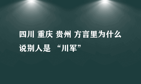 四川 重庆 贵州 方言里为什么说别人是 “川军”