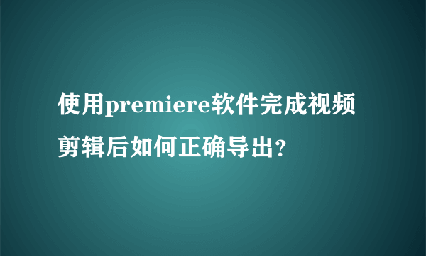 使用premiere软件完成视频剪辑后如何正确导出？