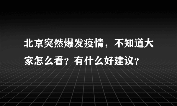 北京突然爆发疫情，不知道大家怎么看？有什么好建议？