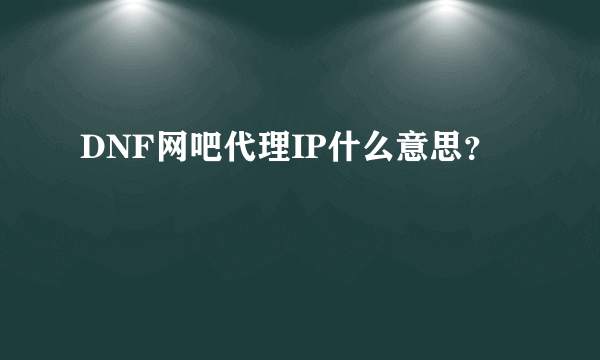 DNF网吧代理IP什么意思？