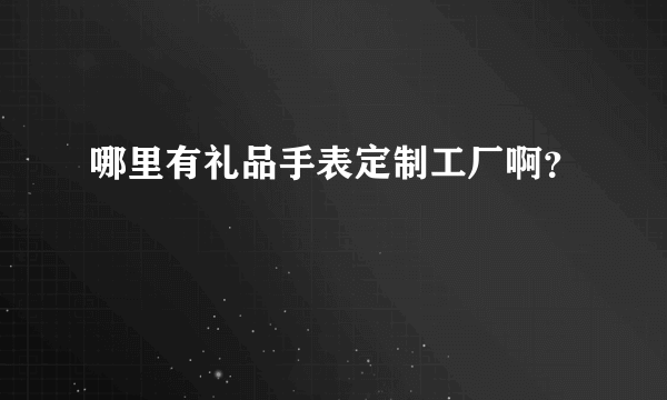 哪里有礼品手表定制工厂啊？