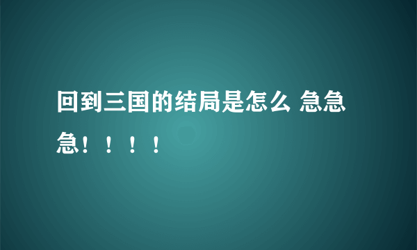 回到三国的结局是怎么 急急急！！！！