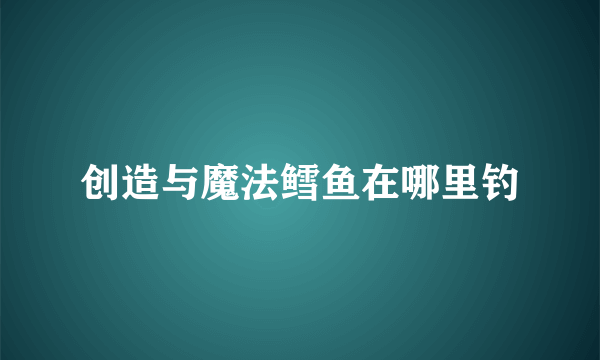 创造与魔法鳕鱼在哪里钓