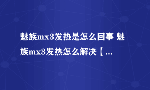 魅族mx3发热是怎么回事 魅族mx3发热怎么解决【解决方法】