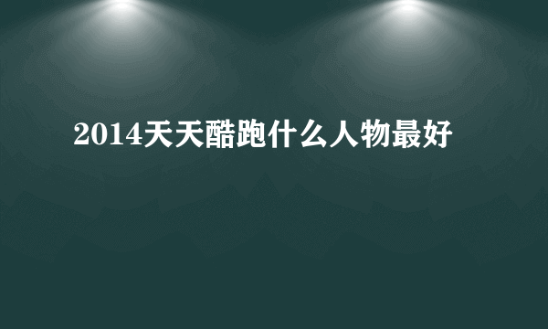 2014天天酷跑什么人物最好