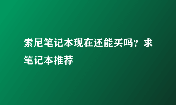 索尼笔记本现在还能买吗？求笔记本推荐