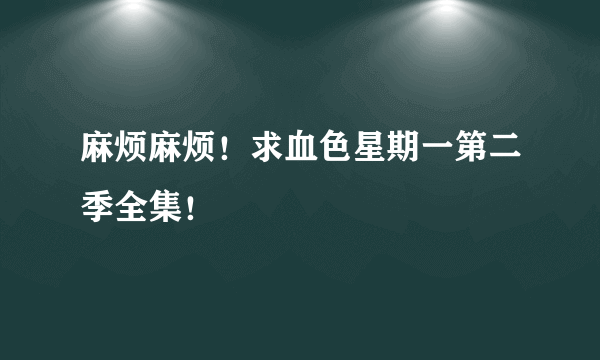 麻烦麻烦！求血色星期一第二季全集！