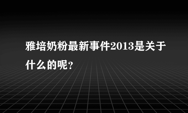 雅培奶粉最新事件2013是关于什么的呢？