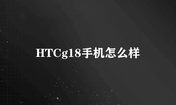 HTCg18手机怎么样