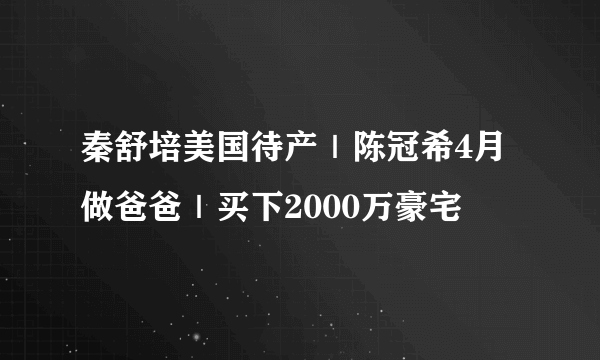 秦舒培美国待产｜陈冠希4月做爸爸｜买下2000万豪宅