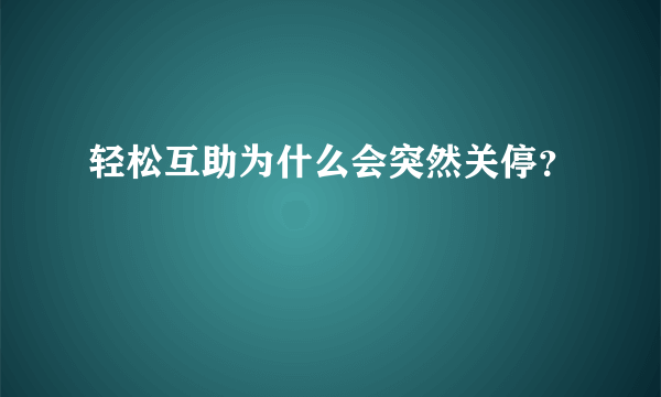 轻松互助为什么会突然关停？